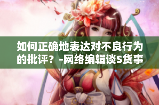 如何正确地表达对不良行为的批评？-网络编辑谈S货事件