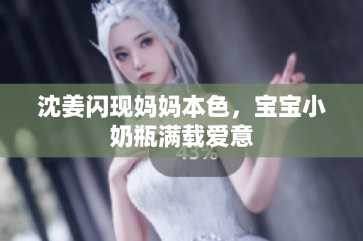 沈姜闪现妈妈本色，宝宝小奶瓶满载爱意