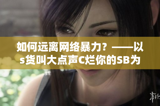 如何远离网络暴力？——以s货叫大点声C烂你的SB为例