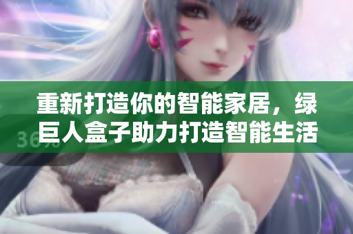 重新打造你的智能家居，绿巨人盒子助力打造智能生活