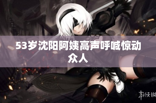 53岁沈阳阿姨高声呼喊惊动众人