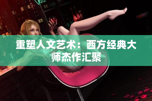 重塑人文艺术：西方经典大师杰作汇聚