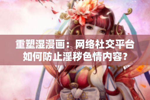 重塑湿漫画：网络社交平台如何防止淫秽色情内容？