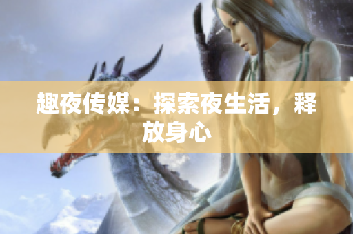 趣夜传媒：探索夜生活，释放身心