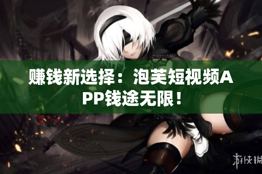 赚钱新选择：泡芙短视频APP钱途无限！