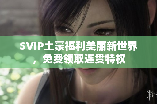 SVIP土豪福利美丽新世界，免费领取连贯特权