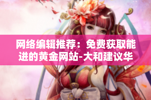 网络编辑推荐：免费获取能进的黄金网站-大和建议华润啤酒“买入”