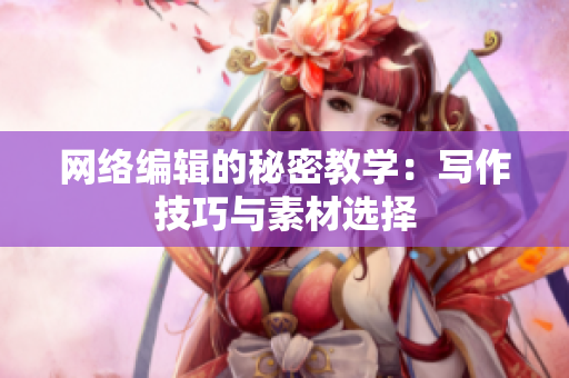 网络编辑的秘密教学：写作技巧与素材选择