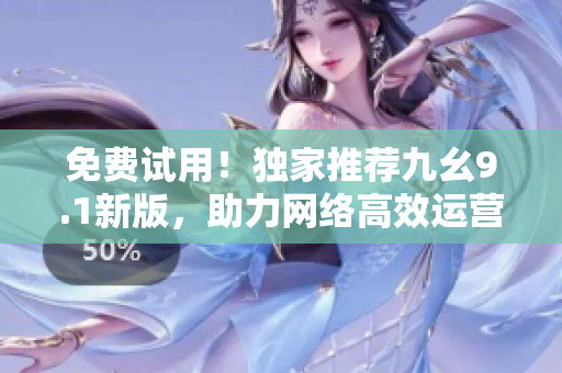 免费试用！独家推荐九幺9.1新版，助力网络高效运营