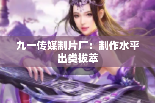 九一传媒制片厂：制作水平出类拔萃