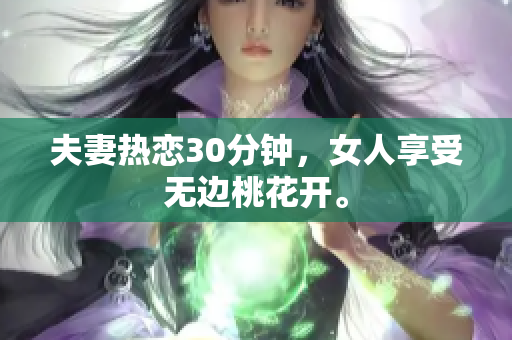 夫妻热恋30分钟，女人享受无边桃花开。