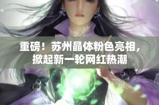 重磅！苏州晶体粉色亮相，掀起新一轮网红热潮