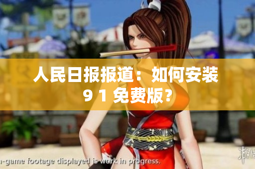 人民日报报道：如何安装 9 1 免费版？