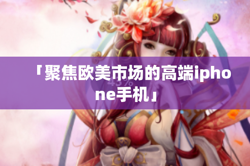 「聚焦欧美市场的高端iphone手机」
