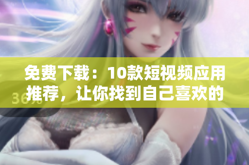 免费下载：10款短视频应用推荐，让你找到自己喜欢的！