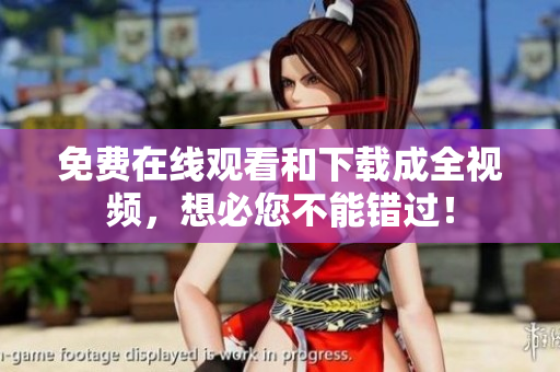 免费在线观看和下载成全视频，想必您不能错过！
