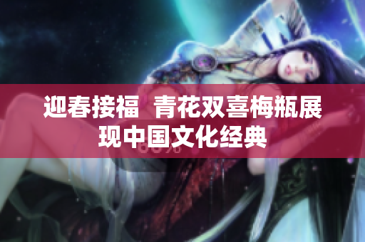 迎春接福  青花双喜梅瓶展现中国文化经典