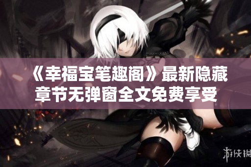 《幸福宝笔趣阁》最新隐藏章节无弹窗全文免费享受