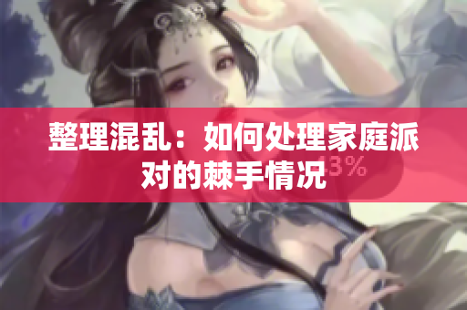 整理混乱：如何处理家庭派对的棘手情况