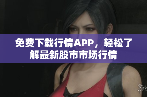 免费下载行情APP，轻松了解最新股市市场行情