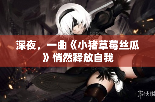 深夜，一曲《小猪草莓丝瓜》悄然释放自我
