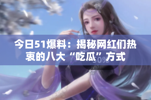 今日51爆料：揭秘网红们热衷的八大“吃瓜”方式