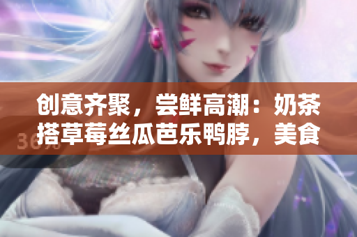 创意齐聚，尝鲜高潮：奶茶搭草莓丝瓜芭乐鸭脖，美食大杂烩