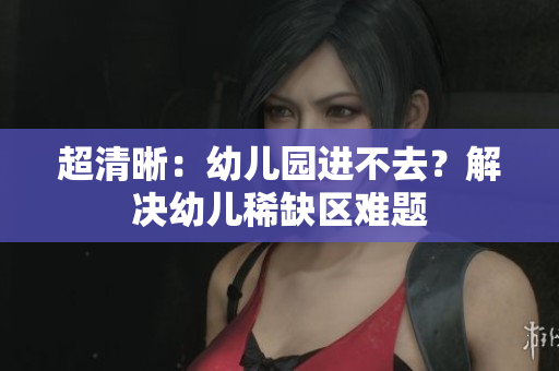 超清晰：幼儿园进不去？解决幼儿稀缺区难题