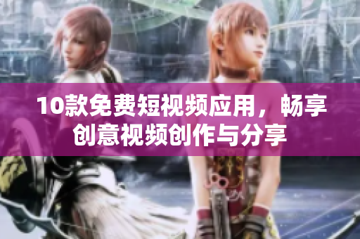 10款免费短视频应用，畅享创意视频创作与分享
