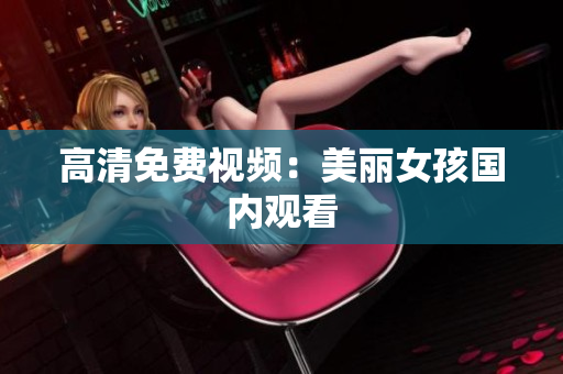 高清免费视频：美丽女孩国内观看