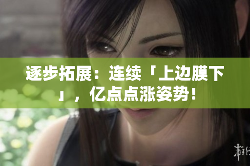 逐步拓展：连续「上边膜下」，亿点点涨姿势！