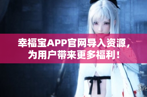 幸福宝APP官网导入资源，为用户带来更多福利！