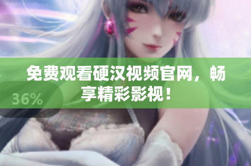 免费观看硬汉视频官网，畅享精彩影视！