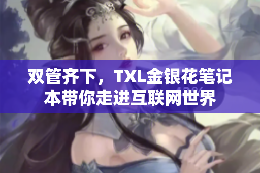 双管齐下，TXL金银花笔记本带你走进互联网世界