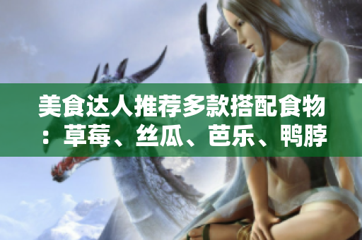 美食达人推荐多款搭配食物：草莓、丝瓜、芭乐、鸭脖和奶茶