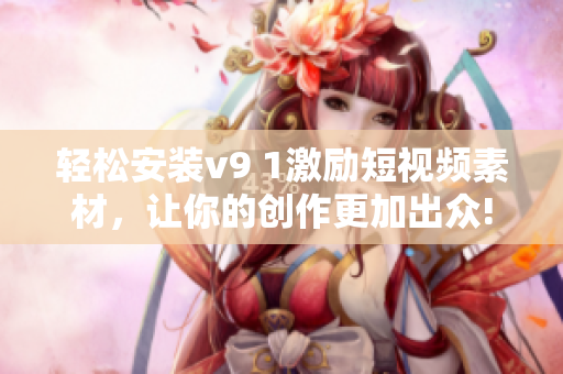 轻松安装v9 1激励短视频素材，让你的创作更加出众!