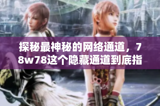 探秘最神秘的网络通道，78w78这个隐藏通道到底指向何方？