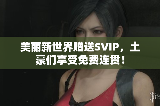 美丽新世界赠送SVIP，土豪们享受免费连贯！