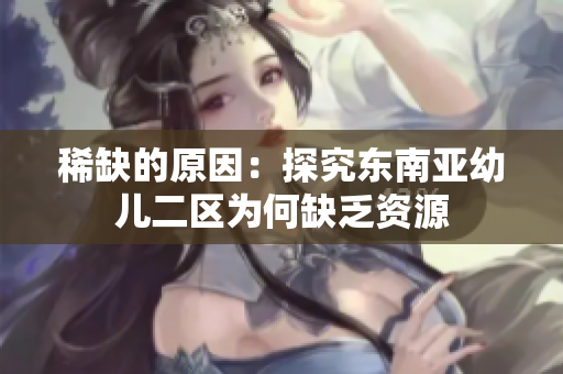 稀缺的原因：探究东南亚幼儿二区为何缺乏资源