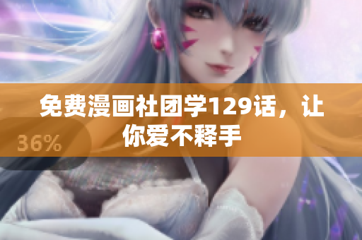 免费漫画社团学129话，让你爱不释手