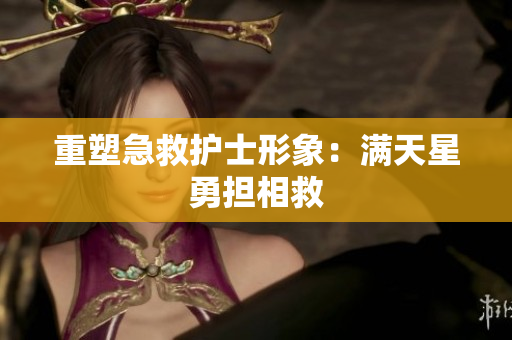 重塑急救护士形象：满天星勇担相救