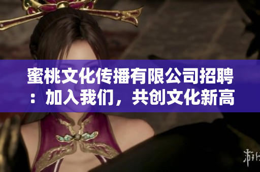 蜜桃文化传播有限公司招聘：加入我们，共创文化新高地！