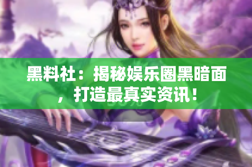 黑料社：揭秘娱乐圈黑暗面，打造最真实资讯！
