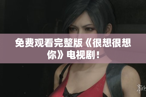免费观看完整版《很想很想你》电视剧！