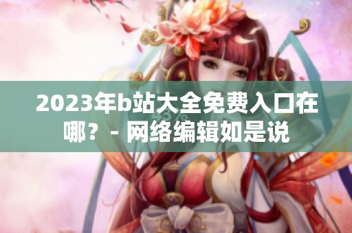 2023年b站大全免费入口在哪？- 网络编辑如是说