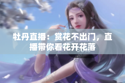 牡丹直播：赏花不出门，直播带你看花开花落