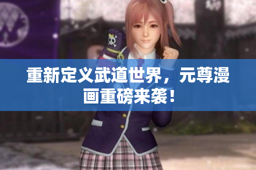 重新定义武道世界，元尊漫画重磅来袭！