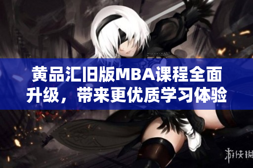 黄品汇旧版MBA课程全面升级，带来更优质学习体验