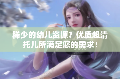 稀少的幼儿资源？优质超清托儿所满足您的需求！