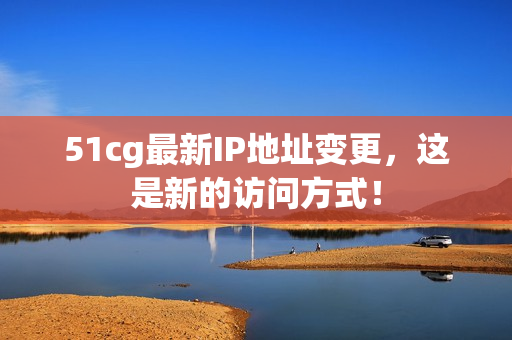 51cg最新IP地址变更，这是新的访问方式！